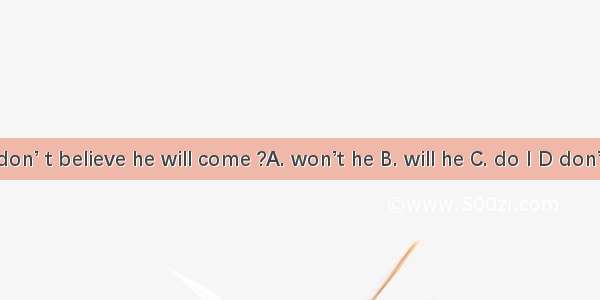 I don’ t believe he will come ?A. won’t he B. will he C. do I D don’t I