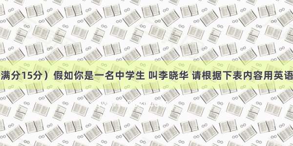 书面表达（满分15分）假如你是一名中学生 叫李晓华 请根据下表内容用英语写信给某报