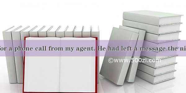 I was waiting for a phone call from my agent. He had left a message the night before  tell