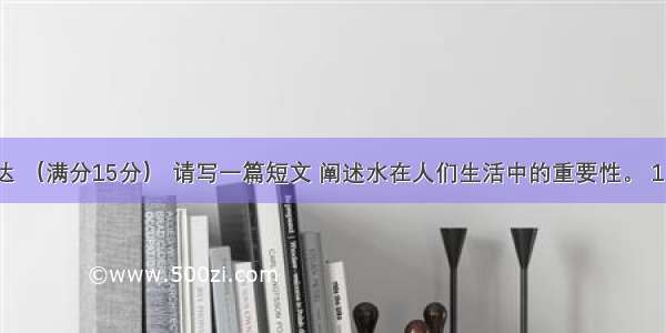 书面表达 （满分15分） 请写一篇短文 阐述水在人们生活中的重要性。 1 没有水 