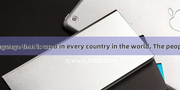 There is one language that is used in every country in the world. The people who use it ar