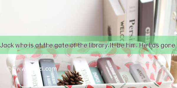 — Look  it  be Jack who is at the gate of the library.It  be him. He has gone abroad.may;