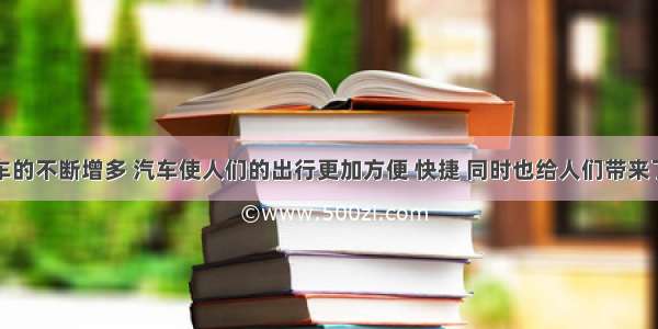 随着私家车的不断增多 汽车使人们的出行更加方便 快捷 同时也给人们带来了很多问题