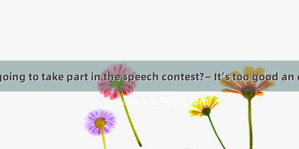 ­—Are you going to take part in the speech contest?— It’s too good an opportunity to m