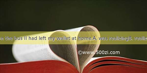 When I got on the bus II had left my wallet at home.A. was realizingB. realizedC. have rea