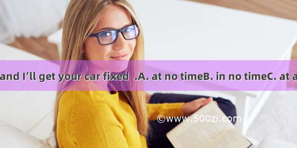 Don’t worry and I’ll get your car fixed  .A. at no timeB. in no timeC. at a timeD. at all