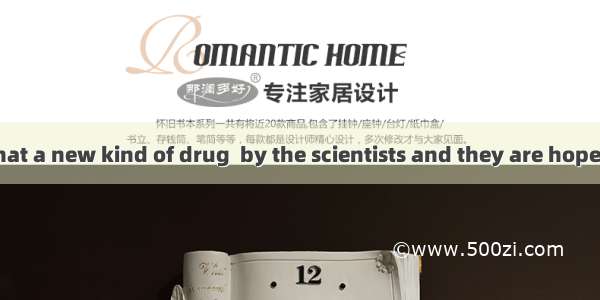 It is believed that a new kind of drug  by the scientists and they are hopeful that they w