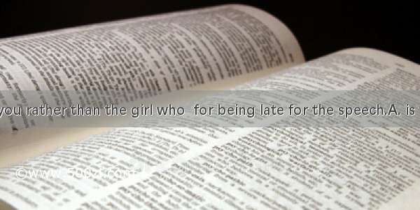 I feel it is you rather than the girl who  for being late for the speech.A. is to blameB.