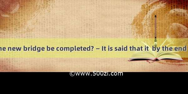 — When will the new bridge be completed? — It is said that it  by the end of this year.A.