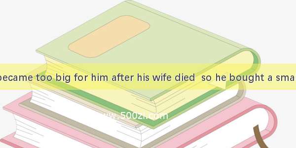 John’s house became too big for him after his wife died  so he bought a smaller onenearby.