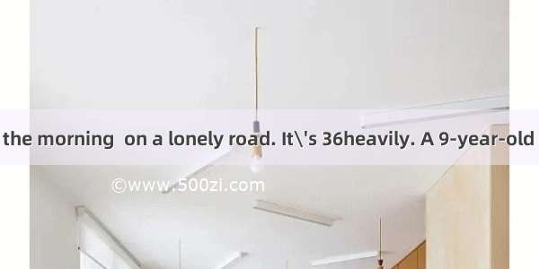 It was early in the morning  on a lonely road. It\'s 36heavily. A 9-year-old boy was in the