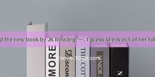 — How do you find the new book by JK Rowling?—. I guess she is out of her talent.A. With t