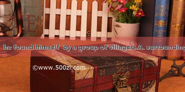 When he woke up  he found himself  by a group of villagers.A. surroundingB. being surround