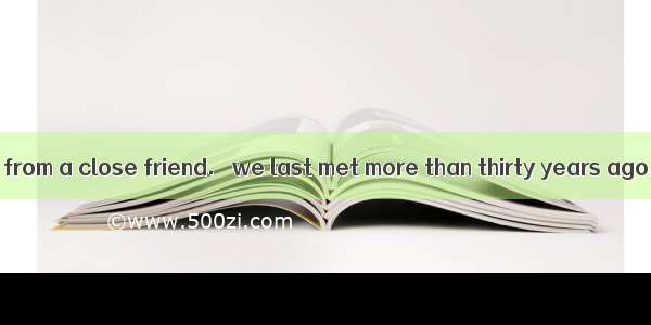 It is nice to hear from a close friend.   we last met more than thirty years ago.A. What’s