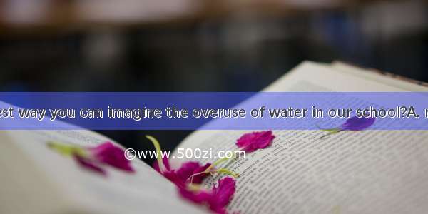 What is the best way you can imagine the overuse of water in our school?A. reducingB. to r