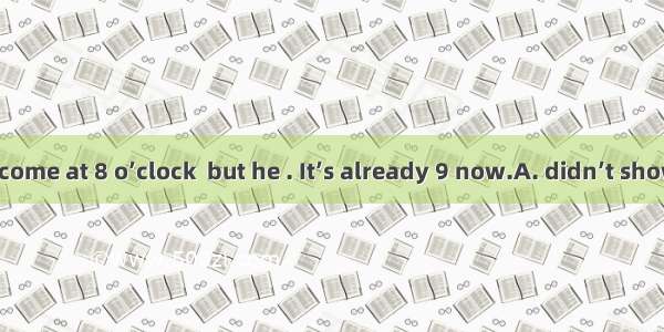 I asked him to come at 8 o’clock  but he . It’s already 9 now.A. didn’t show upB. hasn’t s