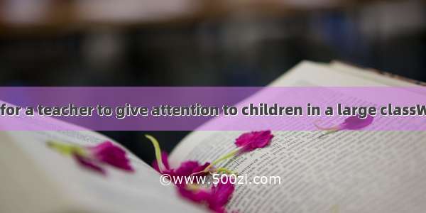 It is difficult for a teacher to give attention to children in a large classWe should ref