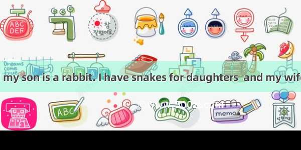 I’m a pig  and my son is a rabbit. I have snakes for daughters  and my wife  believe it or