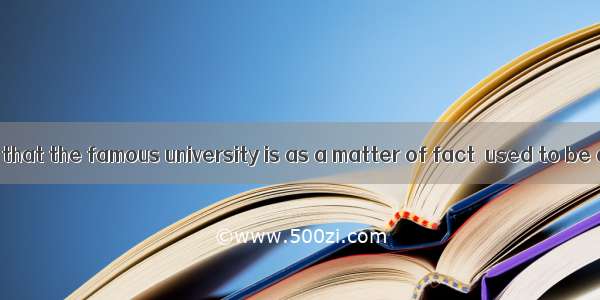 Don’t you know that the famous university is as a matter of fact  used to be a church?A. w