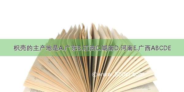 枳壳的主产地是A.广东B.江西C.湖南D.河南E.广西ABCDE