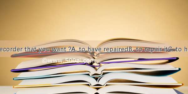 Is this the recorder that you want ?A. to have repairedB. to repair itC. to have it repair