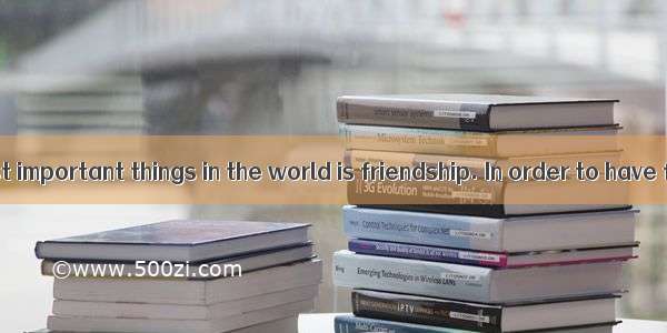 One of the most important things in the world is friendship. In order to have friends  you