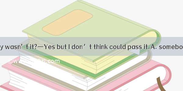 —The exam was easy wasn't it?—Yes but I don’t think could pass it.A. somebodyB. anybodyC.