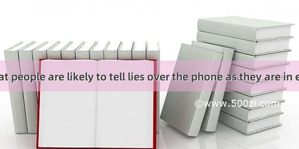 It is said that people are likely to tell lies over the phone as they are in emails.A. as