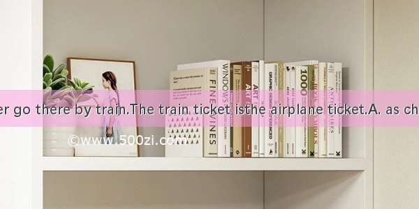 You’d better go there by train.The train ticket isthe airplane ticket.A. as cheap three ti