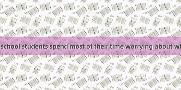 While most high school students spend most of their time worrying about who likes who  and