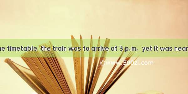 According to the timetable  the train was to arrive at 3 p.m.  yet it was nearly an hour l