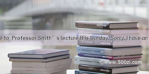 Would you like to  Professor Smith’s lecture this Sunday?Sorry  I have an importan