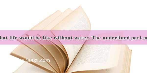 I have no idea what life would be like without water. The underlined part means “”.A. don