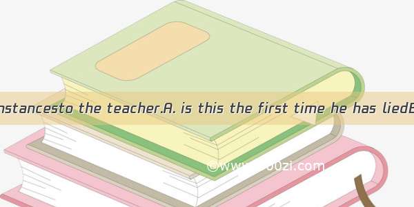 Under no circumstancesto the teacher.A. is this the first time he has liedB. this is the f