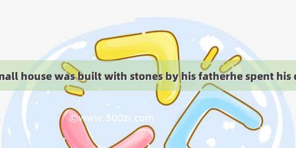 It was in the small house was built with stones by his fatherhe spent his childhood. A. it