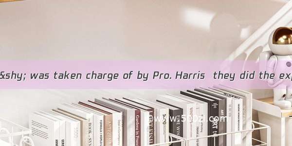 It was in the lab ­ was taken charge of by Pro. Harris  they did the experiment.A. whi