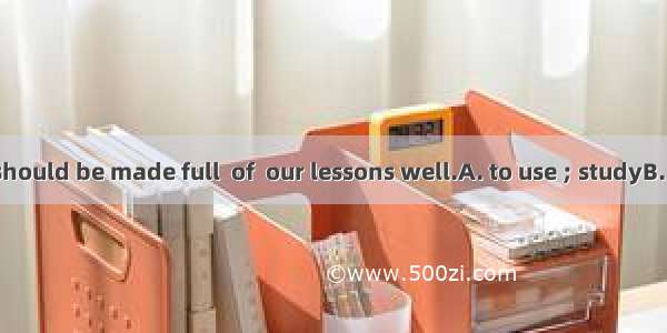 Every minute should be made full  of  our lessons well.A. to use ; studyB. use ; to studyC