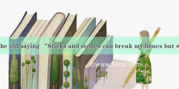 We\'ve all heard the old saying “Sticks and stones can break my bones but words can never h