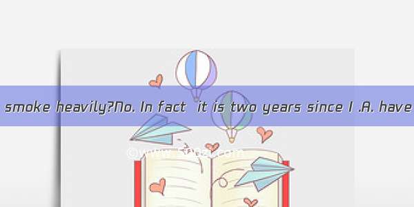 ---Do you still smoke heavily?No. In fact  it is two years since I .A. have stopped sm