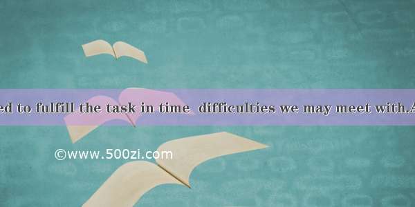 We have decided to fulfill the task in time  difficulties we may meet with.A. no matter ho