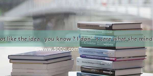 ---Mary may not like the idea   you know ? I don’t care what she minds .A. How come