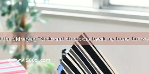 We've all heard the old saying “Sticks and stones can break my bones but words can never h