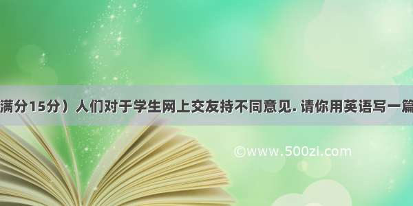 书面表达（满分15分）人们对于学生网上交友持不同意见. 请你用英语写一篇关于学生网