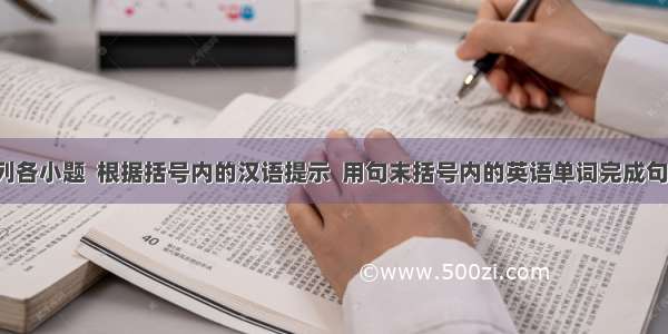 阅读下列各小题  根据括号内的汉语提示  用句末括号内的英语单词完成句子  并将