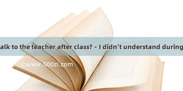 －Why did you talk to the teacher after class?－I didn’t understand during the lecture.A. th