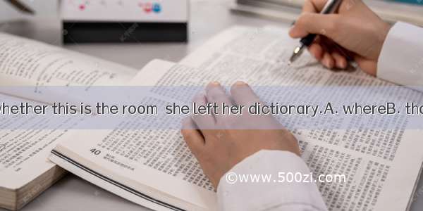 I’m not sure whether this is the room  she left her dictionary.A. whereB. thatC. whichD. i