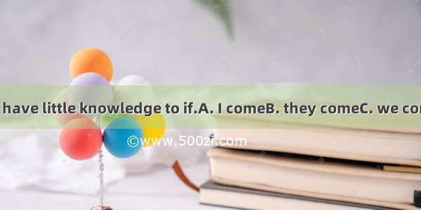 When  to F1  I have little knowledge to if.A. I comeB. they comeC. we comeD. it comes