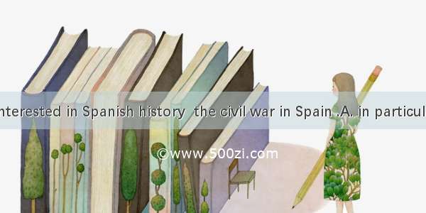 I’m quite interested in Spanish history  the civil war in Spain .A. in particularB. in com