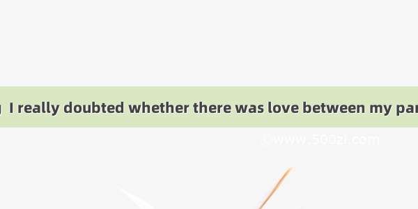 When I was young  I really doubted whether there was love between my parentsEvery day the