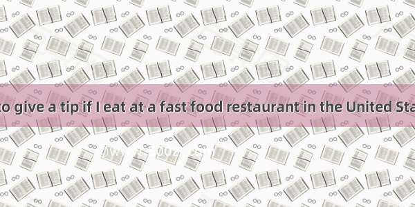 —Do I need to give a tip if I eat at a fast food restaurant in the United States? —Yes  it